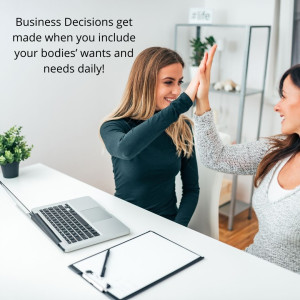 Business Decisions get made when you include your bodies’ wants and needs daily