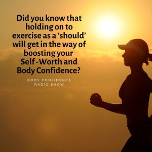 Did you know that holding on to Exercise as a ‘should’ will get in the way of boosting your Self -Worth and Body Confidence? 