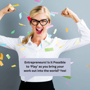 Entrepreneurs! Is it Possible to ‘Play’ as you bring your work out into the world? Yes!