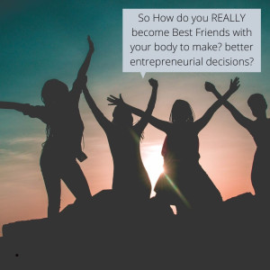 So How do you REALLY become Best Friends with your body to make? better entrepreneurial decisions?