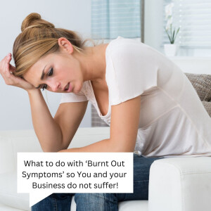 What to do with ‘Burnt Out Symptoms’ so You and your Business do not suffer!