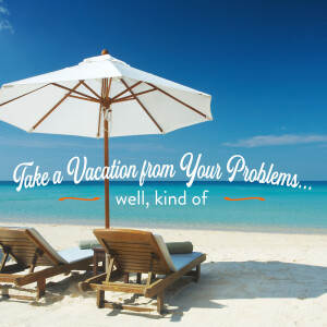 Take a Vacation from Your Problems... Well, Kind Of