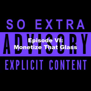 So Extra Episode VI: Monetize That Glass