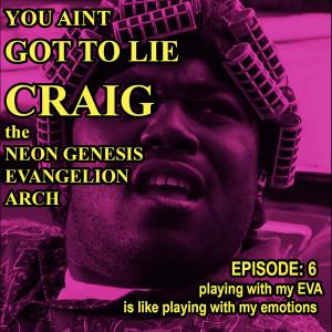 you ain’t got to lie craig Episode 006: playing with my EVA is like playing with my emotions