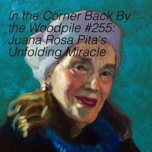 In the Corner Back By the Woodpile #255: Juana Rosa Pita‘s Unfolding Miracle