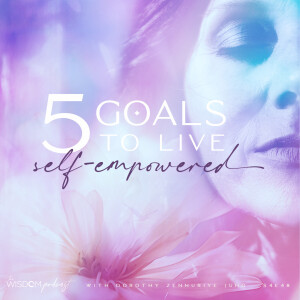 5 Goals to Live Self-Empowered  |  ’ask dorothy’  |  The WISDOM podcast  |  S4 E48