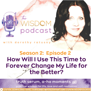 How Will I Use This Time to Forever Change My Life for the Better? | The WISDOM podcast | S2 E2 | with Dorothy Ratusny