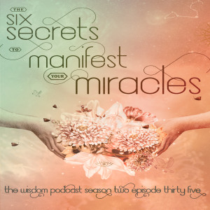 The SIX Secrets to Manifest Your MIRACLES  |  The WISDOM podcast  |  S2 E35