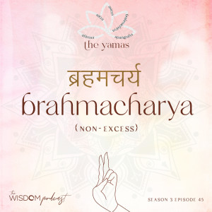 BRAHMACHARYA ~ Non-Excess | The Yamas Series: 4/5 | The WISDOM podcast | S3 E45
