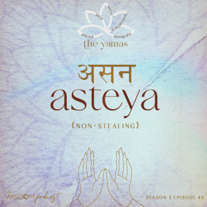 ASTEYA ~ Non-Stealing | The Yamas Series: 3/5 | The WISDOM podcast | S3 E43