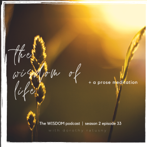 The WISDOM of LIFE  + A Prose Meditative Experience  | The WISDOM podcast  |  S2 E33  |  with dorothy ratusny