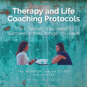 Therapy and Life Coaching Protocols: The 6 Secrets You Need to Succeed in the Change You Seek | ’ask dorothy’ | The WISDOM podcast | S3 E27