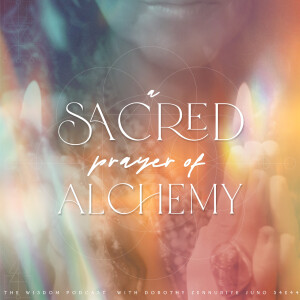 A Sacred Prayer of Alchemy  |  ’ask dorothy’  |  The WISDOM podcast  |  S4 E44