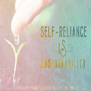 Self-Reliance IS Sustainability  | The WISDOM podcast  | Season 2 Episode 12