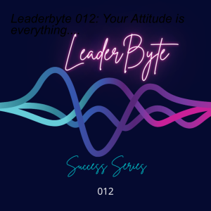 Leaderbyte 012: Your Attitude is everything....
