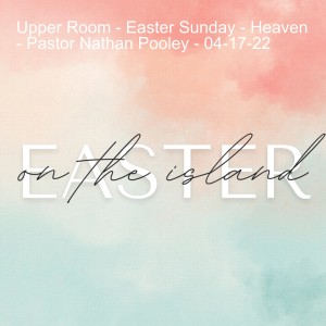 Upper Room - Easter Sunday - Heaven - Pastor Nathan Pooley - 04-17-22