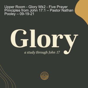 Upper Room - Glory Wk2 - Five Prayer Principles from John 17:1 – Pastor Nathan Pooley – 09-19-21