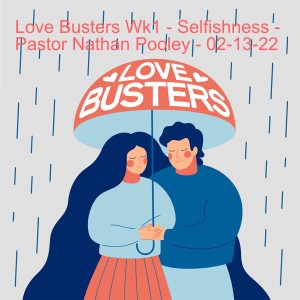 Love Busters Wk1 - Selfishness - Pastor Nathan Pooley - 02-13-22
