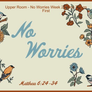 Upper Room - No Worries Week 2 - First Things First