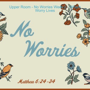 Upper Room - No Worries Week 3 - Where Worry Lives