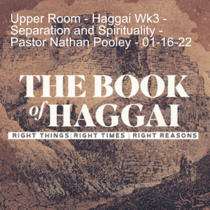 Upper Room - Haggai Wk3 - Separation and Spirituality - Pastor Nathan Pooley - 01-16-22
