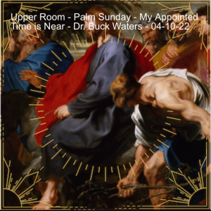 Upper Room - Palm Sunday - My Appointed Time is Near - Dr. Buck Waters - 04-10-22