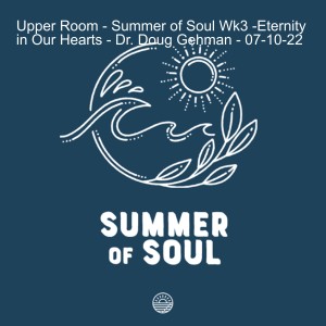 Upper Room - Summer of Soul Wk3 - Eternity in Our Hearts - Dr. Doug Gehman - 07-10-22