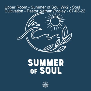 Upper Room - Summer of Soul Wk2 - Soul Cultivation - Pastor Nathan Pooley - 07-03-22