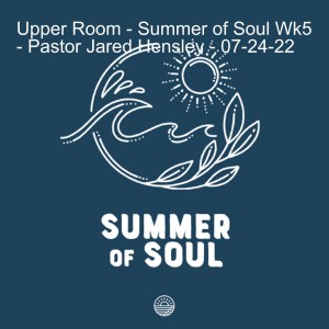 Upper Room - Summer of Soul Wk5 - Pastor Jared Hensley - 07-24-22