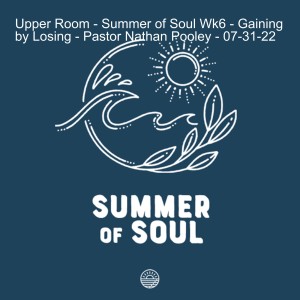 Upper Room - Summer of Soul Wk6 - Gaining by Losing - Pastor Nathan Pooley - 07-31-22