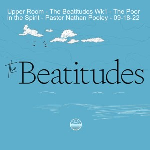 Upper Room - The Beatitudes Wk1 - The Poor in the Spirit - Pastor Nathan Pooley - 09-18-22