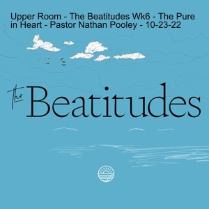 Upper Room - The Beatitudes Wk6 - The Pure in Heart - Pastor Nathan Pooley - 10-23-22