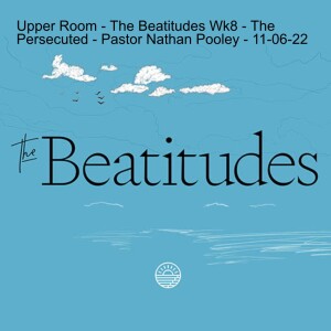 Upper Room - The Beatitudes Wk8 - The Persecuted - Pastor Nathan Pooley - 11-06-22