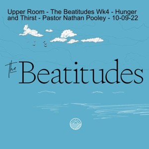 Upper Room - The Beatitudes Wk4 - Hunger and Thirst - Pastor Nathan Pooley - 10-09-22