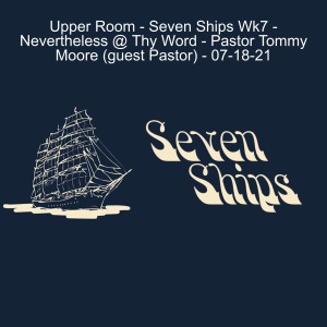 Upper Room - Seven Ships Wk 7 - Nevertheless @ Thy Word - Guest Sermon from Pastor Tommy Moore