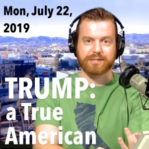 President Trump Is the Epitome of an AMERICAN. (Mon, Jul 22, 2019)