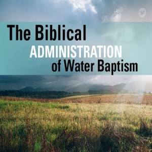 The Biblical Administration of Water Baptism