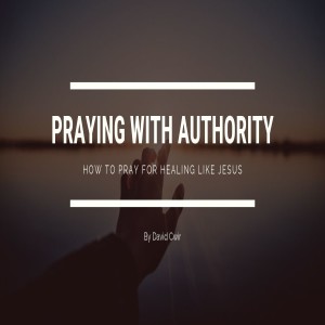 Praying with Authority: How to Pray for Healing Like Jesus by David Cwir