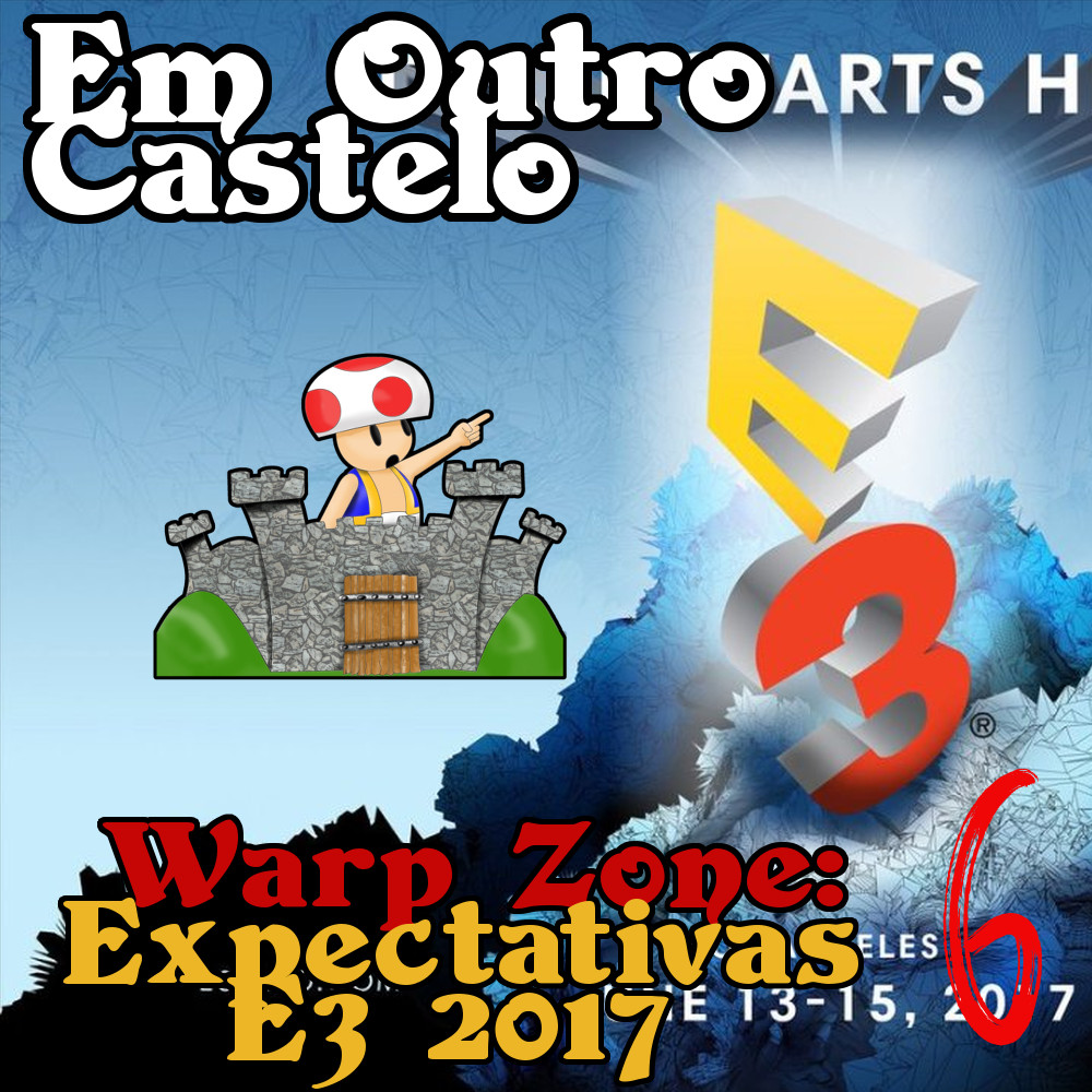 Warp Zone #6 - Expectativas Esperançosas da E3 2017[Podcast Em Outro Castelo]