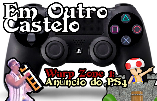 Warp Zone #1 – Anúncio do Playstation 4! [Podcast Em Outro Castelo]