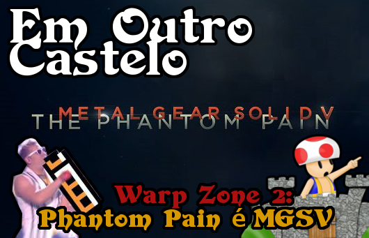 Warp Zone #2 – Phantom Pain é Metal Gear Solid V [Podcast Em Outro Castelo]