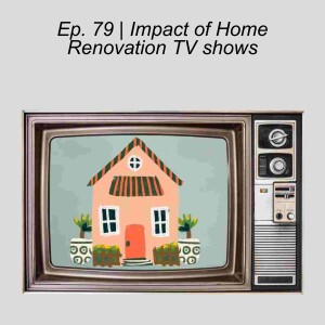 Ep. 79 | The Impact of Home Renovation Shows on our Decisions