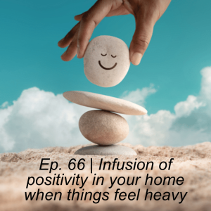 Episode 66 | Infusion of positivity in your home when things feel heavy