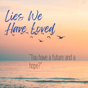 LIES WE HAVE LOVED ”You have a future and a hope?”