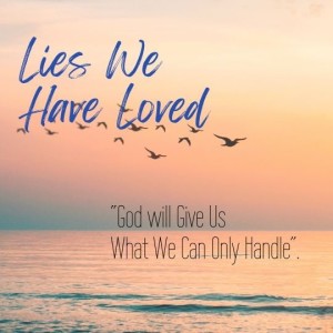 Lies We Have Loved:  ”God will give us what we can handle”