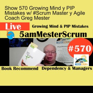 Show 570 Growing Mind y PIP Mistakes w/ #Scrum Master y Agile Coach Greg Mester