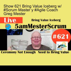 Show 621 Bring Value Iceberg w/ #Scrum Master y #Agile Coach Greg Mester