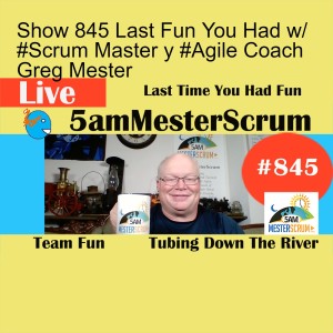 Show 845 Last Fun You Had w/ #Scrum Master y #Agile Coach Greg Mester