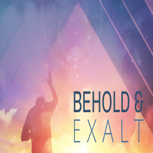 Behold & Exalt - Week 4