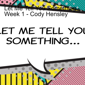 Let Me Tell You Something - Week 1 - Cody Hensley